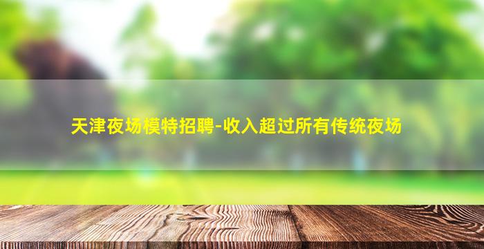 天津夜场模特招聘-收入超过所有传统夜场