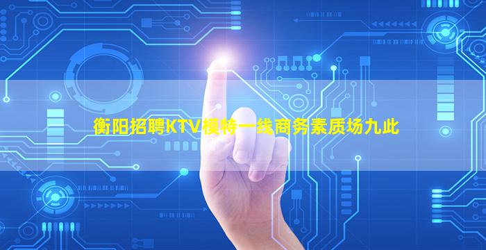 衡阳招聘KTV模特一线商务素质场九此