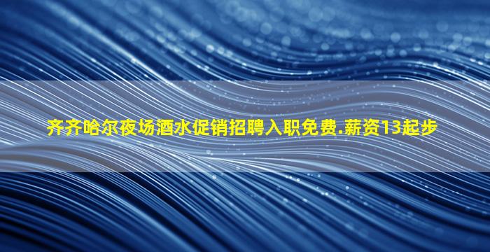 齐齐哈尔夜场酒水促销招聘入职免费.薪资13起步